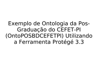 Exemplo de Ontologia da Pos-
Graduação do CEFET-PI
(OntoPOSBDCEFETPI) Utilizando
a Ferramenta Protégé 3.3
 