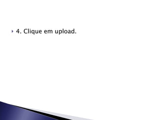 4. Clique em upload. 