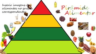 Pirâmide
Alimentar
Inserir imagens de
alimentos no grupos
correspondentes:
 