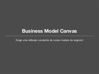 Business Model Canvas
Exige uma reflexão constante do nosso modelo de negócio!
 