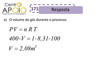 171         Resposta
a) O volume do gás durante o processo.

   PV       n RT
   400 V        1 8,31 100
                  3
  V      2,08m
 