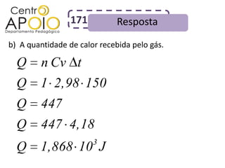 171          Resposta
b) A quantidade de calor recebida pelo gás.

  Q      n Cv t
  Q     1 2,98 150
  Q     447
  Q      447 4,18
                       3
  Q     1,868 10 J
 