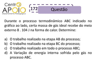 172         Questão

Durante o processo termodinâmico ABC indicado no
gráfico ao lado, certa massa de gás ideal recebe do meio
externo 8 . 104 J na forma de calor. Determine:

a)   O trabalho realizado na etapa AB do processo;
b)   O trabalho realizado na etapa BC do processo;
c)   O trabalho realizado em todo o processo ABC;
d)   A Variação de energia interna sofrida pelo gás no
     processo ABC.
 