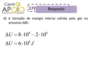172           Resposta
d) A Variação de energia interna sofrida pelo gás no
   processo ABC.

               4          4
   U     8 10       2 10
                4
   U     6 10 J
 