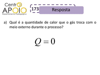 173         Resposta

a) Qual é a quantidade de calor que o gás troca com o
   meio externo durante o processo?



                 Q        0
 