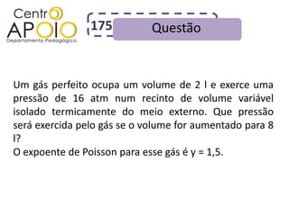 175          Questão


Um gás perfeito ocupa um volume de 2 l e exerce uma
pressão de 16 atm num recinto de volume variável
isolado termicamente do meio externo. Que pressão
será exercida pelo gás se o volume for aumentado para 8
l?
O expoente de Poisson para esse gás é y = 1,5.
 