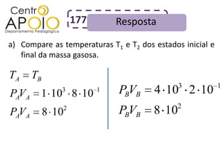 177       Resposta
a) Compare as temperaturas T1 e T2 dos estados inicial e
   final da massa gasosa.

TA     TB
                                              3            1
PAVA           3
        1 10 8 10         1   PBVB     4 10 2 10
                                             2
PAVA        8 102
                              PBVB     8 10
 