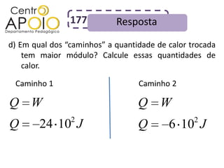 177         Resposta
d) Em qual dos “caminhos” a quantidade de calor trocada
    tem maior módulo? Calcule essas quantidades de
    calor.

 Caminho 1                        Caminho 2

Q W                               Q W
                2                                2
Q       24 10 J                   Q       6 10 J
 