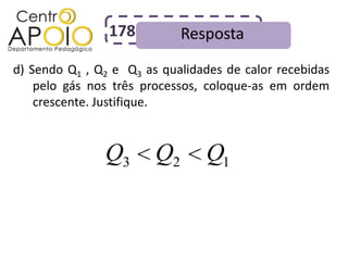 178          Resposta
d) Sendo Q1 , Q2 e Q3 as qualidades de calor recebidas
    pelo gás nos três processos, coloque-as em ordem
    crescente. Justifique.



               Q3       Q2      Q1
 
