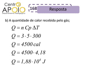 168          Resposta

b) A quantidade de calor recebida pelo gás;

    Q     n Cp T
    Q     3 5 300
    Q     4500 cal
    Q     4500 4,18
                      4
    Q 1,88 10 J
 