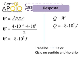 181        Resposta

W   ÁREA                         Q W
           3         5                        2
    4 10       4 10              Q      8 10 J
W
        2
        2
W   8 10 J
                     Trabalho      Calor
                     Ciclo no sentido anti-horário
 