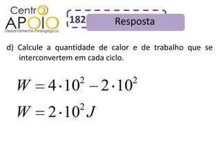 182        Resposta

d) Calcule a quantidade de calor e de trabalho que se
   interconvertem em cada ciclo.

                  2             2
  W       4 10          2 10
                  2
  W       2 10 J
 