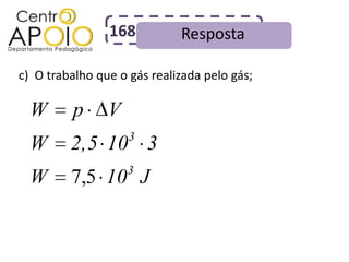 168          Resposta

c) O trabalho que o gás realizada pelo gás;

  W      p      V
                    3
  W      2,5 10 3
                    3
  W      7,5 10 J
 
