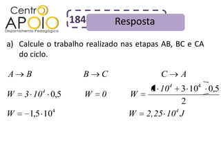 184          Resposta
a) Calcule o trabalho realizado nas etapas AB, BC e CA
   do ciclo.

A    B              B    C                C    A
                                       6 1043 104 0,5
W   3 104 0,5        W    0      W
                                            2
            4                             4
W     1,5 10                     W 2,25 10 J
 
