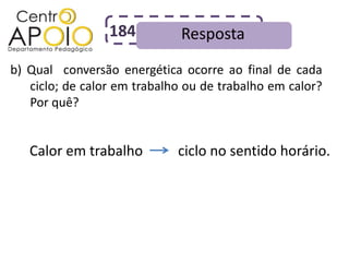184          Resposta
b) Qual conversão energética ocorre ao final de cada
   ciclo; de calor em trabalho ou de trabalho em calor?
   Por quê?


   Calor em trabalho         ciclo no sentido horário.
 