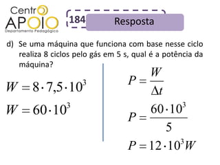 184          Resposta
d) Se uma máquina que funciona com base nesse ciclo
   realiza 8 ciclos pelo gás em 5 s, qual é a potência da
   máquina?
                                     W
                      3            P
W      8 7,5 10                        t
                 3                          3
W      60 10                         60 10
                                   P
                                         5
                                           3
                                   P 12 10 W
 