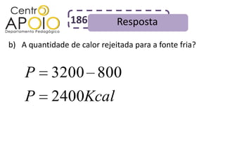 186          Resposta
b) A quantidade de calor rejeitada para a fonte fria?


    P       3200 800
    P       2400Kcal
 