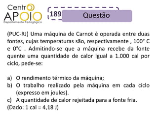 189          Questão

(PUC-RJ) Uma máquina de Carnot é operada entre duas
fontes, cujas temperaturas são, respectivamente , 100° C
e 0°C . Admitindo-se que a máquina recebe da fonte
quente uma quantidade de calor igual a 1.000 cal por
ciclo, pede-se:

a) O rendimento térmico da máquina;
b) O trabalho realizado pela máquina em cada ciclo
   (expresso em joules).
c) A quantidade de calor rejeitada para a fonte fria.
(Dado: 1 cal = 4,18 J)
 