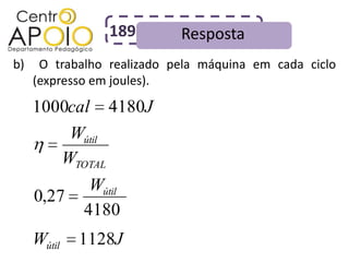 189        Resposta
b)    O trabalho realizado pela máquina em cada ciclo
     (expresso em joules).

     1000cal 4180J
         Wútil
        WTOTAL
              Wútil
     0,27
             4180
     Wútil   1128J
 