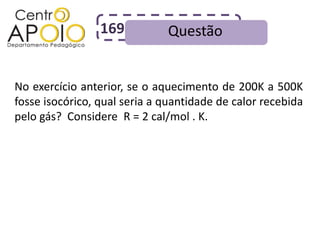 169          Questão


No exercício anterior, se o aquecimento de 200K a 500K
fosse isocórico, qual seria a quantidade de calor recebida
pelo gás? Considere R = 2 cal/mol . K.
 