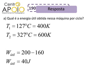 190          Resposta
a) Qual é a energia útil obtida nessa máquina por ciclo?

 T1 127 C              400K
 T2      327 C          600K


 Wútil      200 160
 Wútil      40J
 