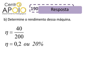 190         Resposta
b) Determine o rendimento dessa máquina.

       40
      200
      0,2 ou 20%
 