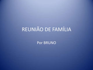 REUNIÃO DE FAMÍLIA
Por BRUNO
 