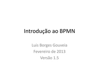 Introdução ao BPMN

  Luis Borges Gouveia
   Fevereiro de 2013
       Versão 1.5
 