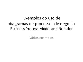 Exemplos do uso de
diagramas de processos de negócio
Business Process Model and Notation

          Vários exemplos
 