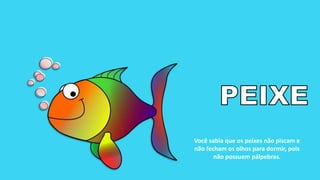 Você sabia que os peixes não piscam e
não fecham os olhos para dormir, pois
não possuem pálpebras.
 