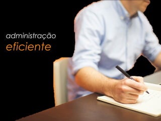 administração
eficiente
 