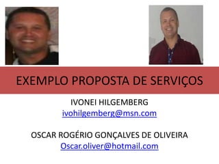 EXEMPLO PROPOSTA DE SERVIÇOS
IVONEI HILGEMBERG
ivohilgemberg@msn.com
OSCAR ROGÉRIO GONÇALVES DE OLIVEIRA
Oscar.oliver@hotmail.com
 