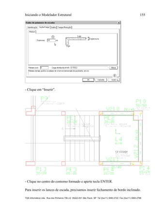 Iniciando o Modelador Estrutural 155
TQS Informática Ltda. Rua dos Pinheiros 706 c/2 05422-001 São Paulo SP Tel (0xx11) 3083-2722 Fax (0xx11) 3083-2798
- Clique em “Inserir”.
- Clique no centro do contorno formado e aperte tecla ENTER.
Para inserir os lances de escada, precisamos inserir fechamento de bordo inclinado.
 