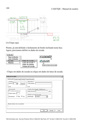 CAD/TQS – Manual do usuário
TQS Informática Ltda. Rua dos Pinheiros 706 c/2 05422-001 São Paulo SP Tel (0xx11) 3083-2722 Fax (0xx11) 3083-2798
180
(1) Clique aqui.
Pronto, já está definido o fechamento de bordo inclinado nesta face.
Agora, precisamos definir os dados de escada.
- Clique em dados de escada ou clique em dados de lance de escada.
 