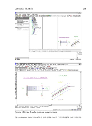 Calculando o Edifício 215
TQS Informática Ltda. Rua dos Pinheiros 706 c/2 05422-001 São Paulo SP Tel (011) 3083-2722 Fax (011) 3083-2798
Feche o editor de desenho e retorne ao gerenciador
 