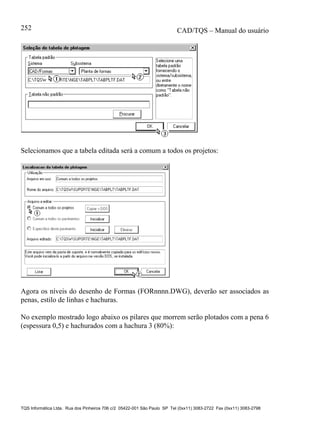 CAD/TQS – Manual do usuário
TQS Informática Ltda. Rua dos Pinheiros 706 c/2 05422-001 São Paulo SP Tel (0xx11) 3083-2722 Fax (0xx11) 3083-2798
252
Selecionamos que a tabela editada será a comum a todos os projetos:
Agora os níveis do desenho de Formas (FORnnnn.DWG), deverão ser associados as
penas, estilo de linhas e hachuras.
No exemplo mostrado logo abaixo os pilares que morrem serão plotados com a pena 6
(espessura 0,5) e hachurados com a hachura 3 (80%):
 