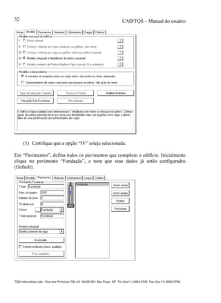 CAD/TQS – Manual do usuário
TQS Informática Ltda. Rua dos Pinheiros 706 c/2 05422-001 São Paulo SP Tel (0xx11) 3083-2722 Fax (0xx11) 3083-2798
32
(1) Certifique que a opção “IV” esteja selecionada.
Em “Pavimentos”, defina todos os pavimentos que compõem o edifício. Inicialmente
clique no pavimento “Fundação”, e note que seus dados já estão configurados
(Default).
 