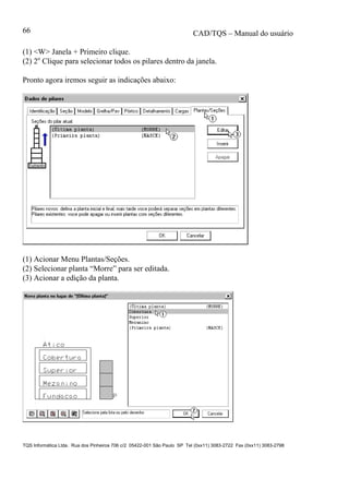 CAD/TQS – Manual do usuário
TQS Informática Ltda. Rua dos Pinheiros 706 c/2 05422-001 São Paulo SP Tel (0xx11) 3083-2722 Fax (0xx11) 3083-2798
66
(1) <W> Janela + Primeiro clique.
(2) 2o
Clique para selecionar todos os pilares dentro da janela.
Pronto agora iremos seguir as indicações abaixo:
(1) Acionar Menu Plantas/Seções.
(2) Selecionar planta “Morre” para ser editada.
(3) Acionar a edição da planta.
 