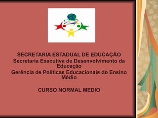 SECRETARIA ESTADUAL DE EDUCAÇÃO Secretaria Executiva de Desenvolvimento da Educação Gerência de Políticas Educacionais do Ensino Médio CURSO NORMAL MEDIO 