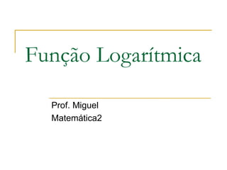 Função Logarítmica

  Prof. Miguel
  Matemática2
 