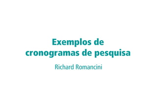 Exemplos de
cronogramas de pesquisa
      Richard Romancini
 