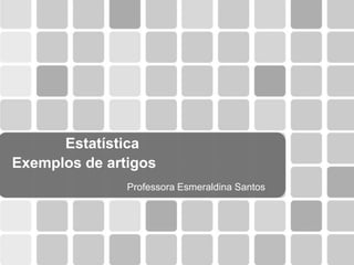 Estatística
Exemplos de artigos
               Professora Esmeraldina Santos
 