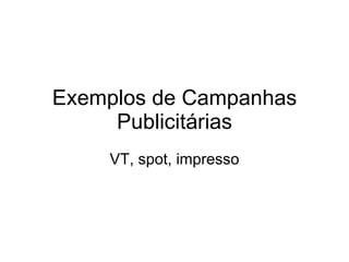 Exemplos de Campanhas
     Publicitárias
    VT, spot, impresso
 