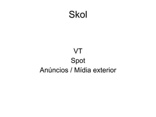 Skol


           VT
         Spot
Anúncios / Mídia exterior
 