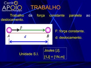 TRABALHO
     Trabalho   da   força   constante   paralela     ao
deslocamento.


                                F: força constante.
                                d: deslocamento.


                         Joules [J].
          Unidade S.I.
                         [1J] = [1N.m]
 