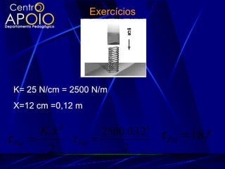 Exercícios




  K= 25 N/cm = 2500 N/m
  X=12 cm =0,12 m

                 2
          K .x                 2500.0,12   2
                                               τ Fel = 18 J
τ Fel   =            τ Fel   =
           2                       2
 