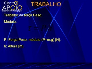 TRABALHO
Trabalho da força Peso.
Módulo:

                 τ = P.h
P: Força Peso, módulo (P=m.g) [N].
h: Altura [m].
 