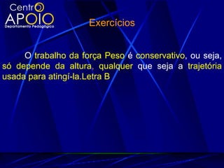 Exercícios


     O trabalho da força Peso é conservativo, ou seja,
só depende da altura, qualquer que seja a trajetória
usada para atingí-la.Letra B
 