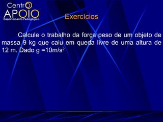 Exercícios

     Calcule o trabalho da força peso de um objeto de
massa 9 kg que caiu em queda livre de uma altura de
12 m. Dado g =10m/s2.
 