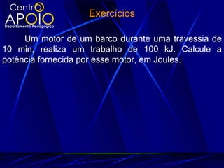 Exercícios

     Um motor de um barco durante uma travessia de
10 min, realiza um trabalho de 100 kJ. Calcule a
potência fornecida por esse motor, em Joules.
 